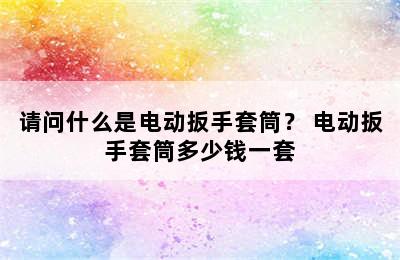 请问什么是电动扳手套筒？ 电动扳手套筒多少钱一套